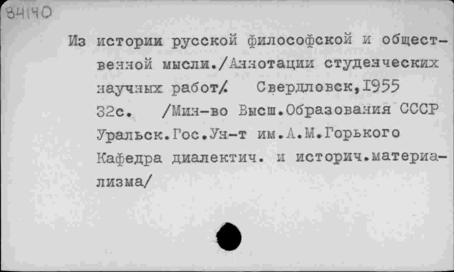 ﻿здно
Из истории русской философской и общественной мысли./Аннотации студенческих научных работ/ Свердловск,1955 32с. /Мин-во Высш.Образования СССР Уральск.Гос.Ун-т им.А.М.Горького Кафедра диалектич. и историч.материализма/